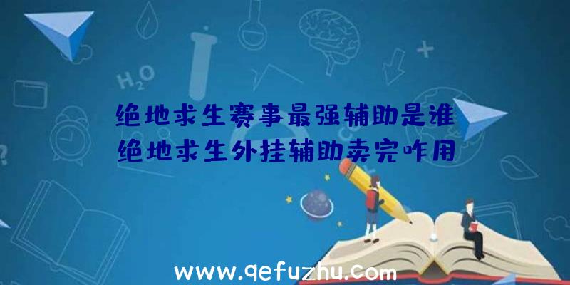 「绝地求生赛事最强辅助是谁」|绝地求生外挂辅助卖完咋用